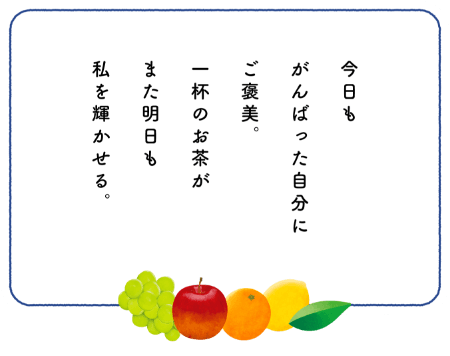 今日もがんばった自分にご褒美。一杯のお茶が明日も私を輝かせる。