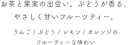 お茶と果実の出会い。ぶどうが香る、やさしく甘いフルーツティー。りんご / ぶどう / レモン / オレンジのフルーティーな味わい