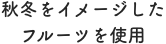 秋冬をイメージした<br>フルーツを使用