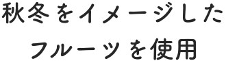 秋冬をイメージした<br>フルーツを使用