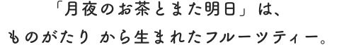 「月夜のお茶とまた明日」は、ものがたり から生まれたフルーツティー。